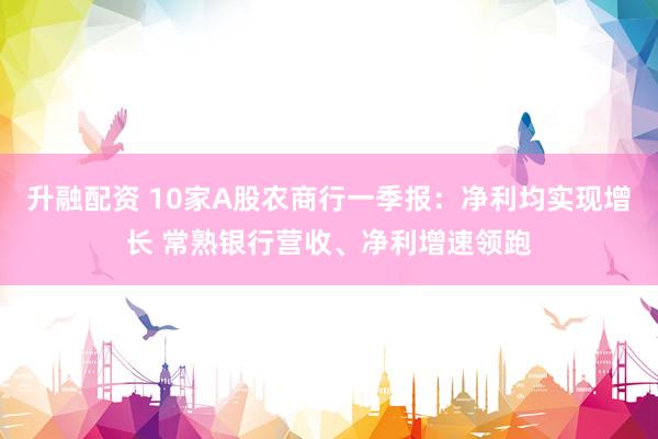 升融配资 10家A股农商行一季报：净利均实现增长 常熟银行营收、净利增速领跑