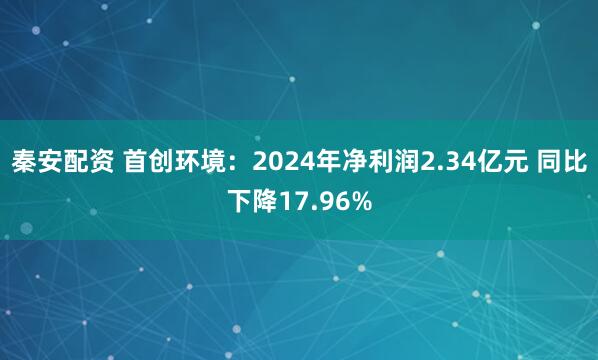 秦安配资 首创环境：2024年净利润2.34亿元 同比下降17.96%
