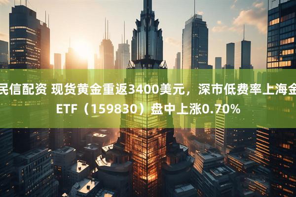 民信配资 现货黄金重返3400美元，深市低费率上海金ETF（159830）盘中上涨0.70%