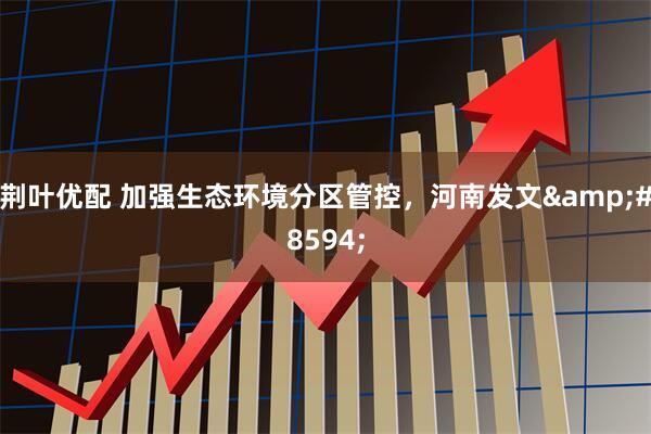 荆叶优配 加强生态环境分区管控，河南发文→