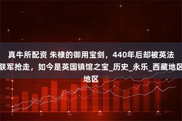 真牛所配资 朱棣的御用宝剑，440年后却被英法联军抢走，如今是英国镇馆之宝_历史_永乐_西藏地区