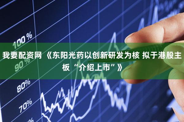 我要配资网 《东阳光药以创新研发为核 拟于港股主板 “介绍上市”》