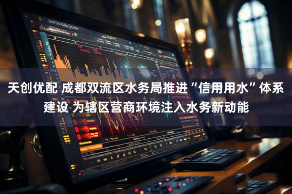 天创优配 成都双流区水务局推进“信用用水”体系建设 为辖区营商环境注入水务新动能