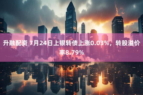 升融配资 7月24日上银转债上涨0.03%，转股溢价率8.79%