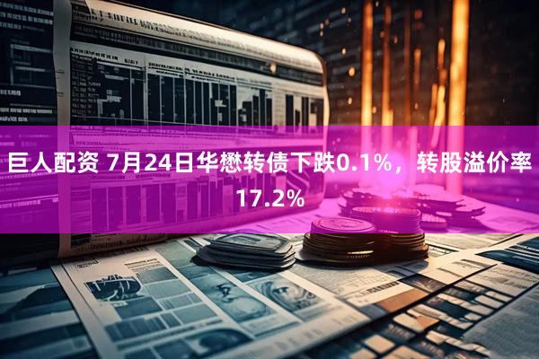 巨人配资 7月24日华懋转债下跌0.1%，转股溢价率17.2%