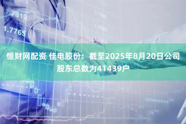 恒财网配资 佳电股份：截至2025年8月20日公司股东总数为41439户