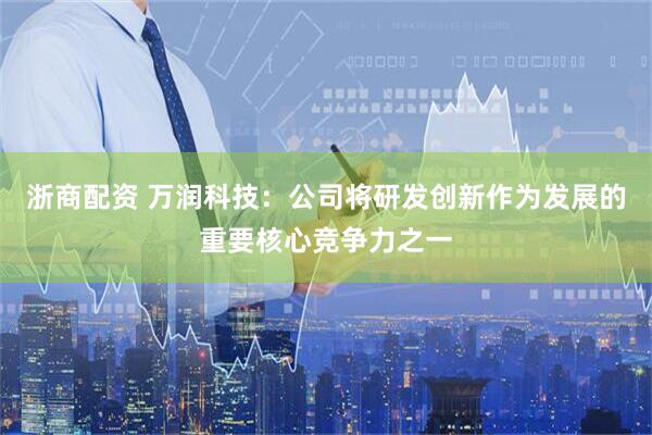 浙商配资 万润科技：公司将研发创新作为发展的重要核心竞争力之一