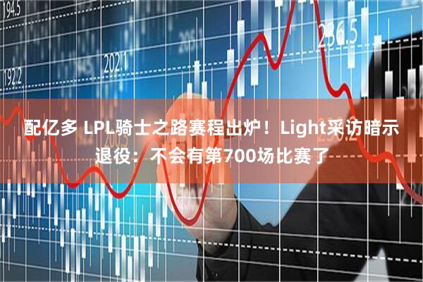 配亿多 LPL骑士之路赛程出炉！Light采访暗示退役：不会有第700场比赛了