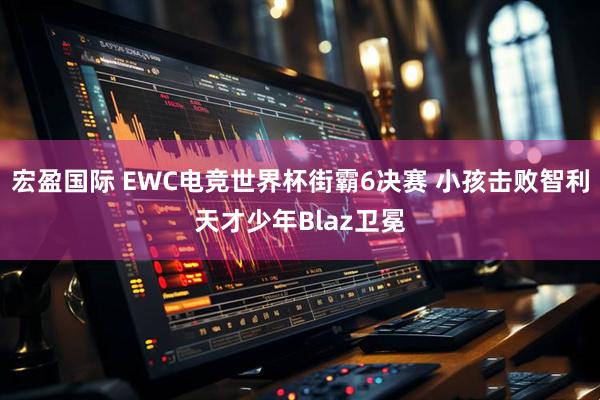 宏盈国际 EWC电竞世界杯街霸6决赛 小孩击败智利天才少年Blaz卫冕