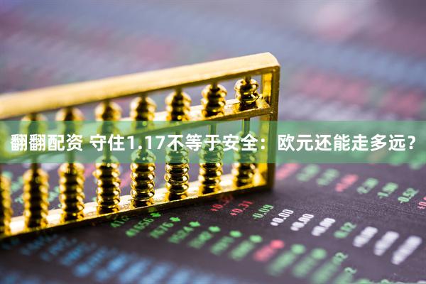 翻翻配资 守住1.17不等于安全：欧元还能走多远？