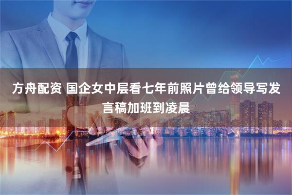 方舟配资 国企女中层看七年前照片曾给领导写发言稿加班到凌晨
