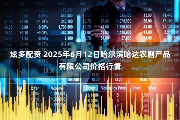炫多配资 2025年6月12日哈尔滨哈达农副产品有限公司价格行情