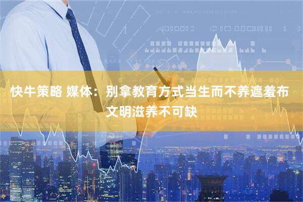 快牛策略 媒体：别拿教育方式当生而不养遮羞布 文明滋养不可缺