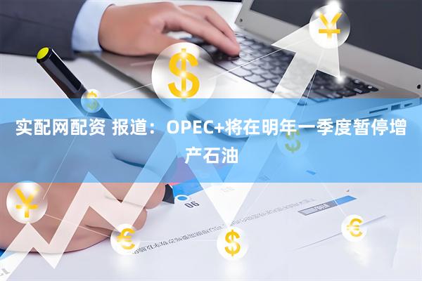 实配网配资 报道：OPEC+将在明年一季度暂停增产石油